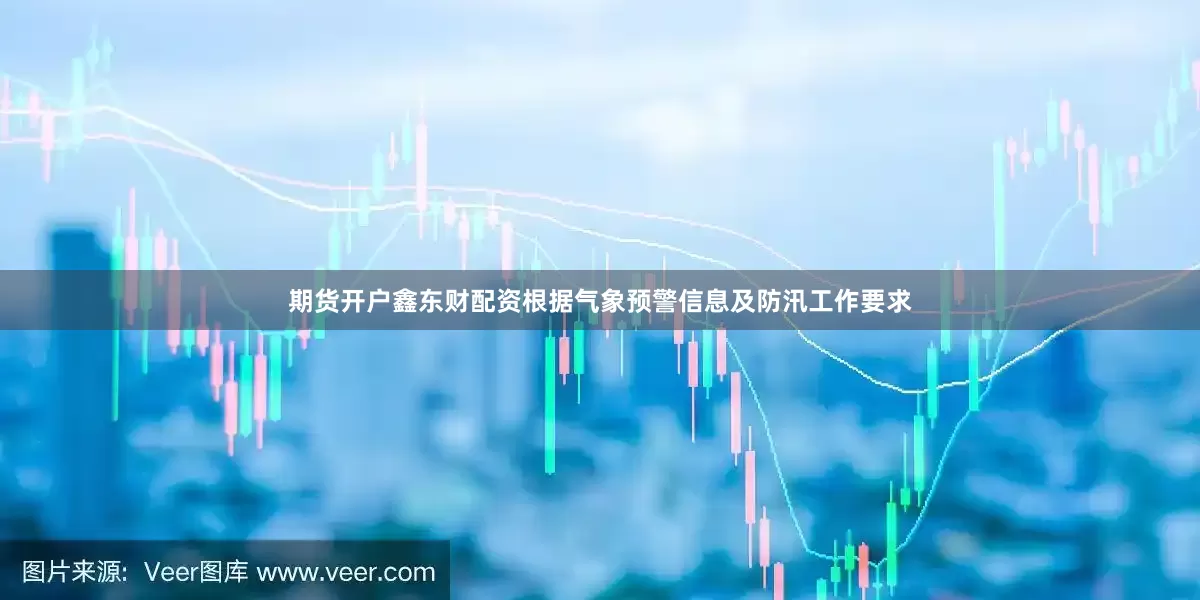 期货开户鑫东财配资根据气象预警信息及防汛工作要求