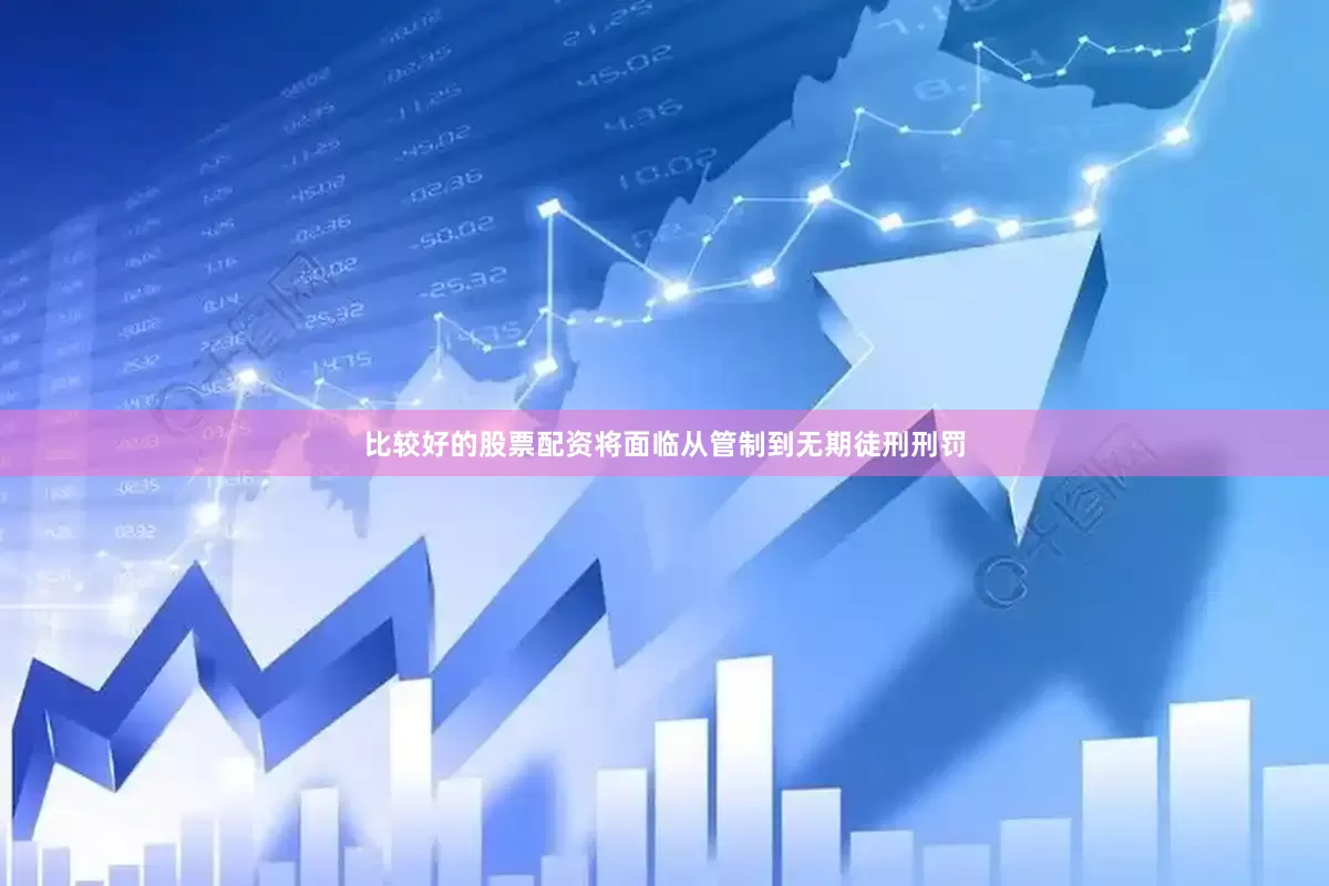 比较好的股票配资将面临从管制到无期徒刑刑罚