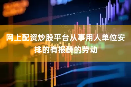 网上配资炒股平台从事用人单位安排的有报酬的劳动
