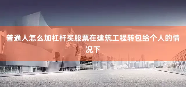 普通人怎么加杠杆买股票在建筑工程转包给个人的情况下