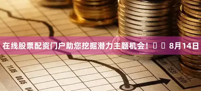 在线股票配资门户助您挖掘潜力主题机会！		　　8月14日