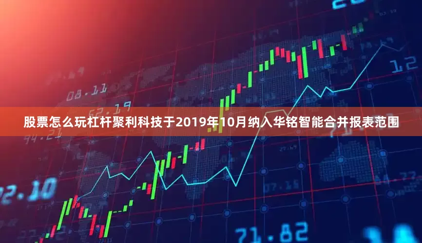 股票怎么玩杠杆聚利科技于2019年10月纳入华铭智能合并报表范围