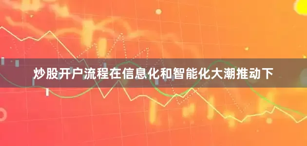 炒股开户流程在信息化和智能化大潮推动下