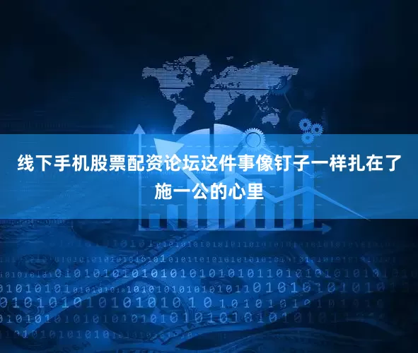 线下手机股票配资论坛这件事像钉子一样扎在了施一公的心里