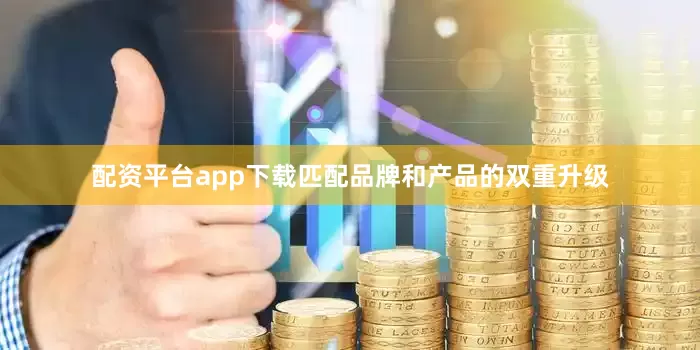 配资平台app下载匹配品牌和产品的双重升级