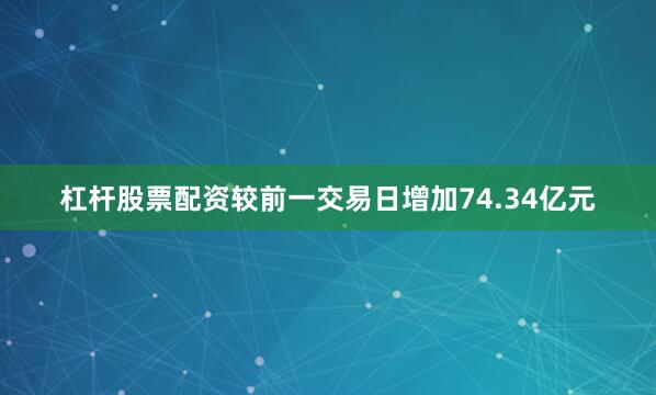杠杆股票配资较前一交易日增加74.34亿元