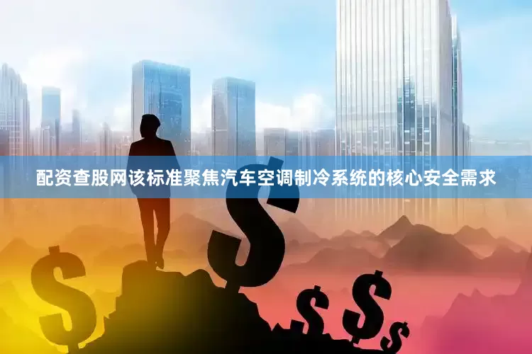 配资查股网该标准聚焦汽车空调制冷系统的核心安全需求