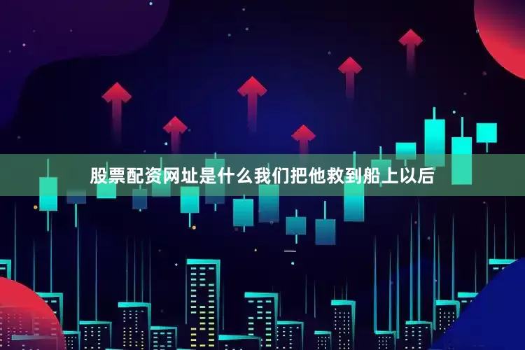 股票配资网址是什么我们把他救到船上以后