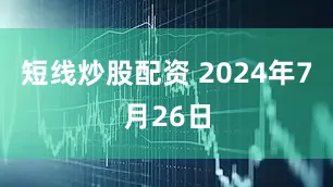 短线炒股配资 2024年7月26日