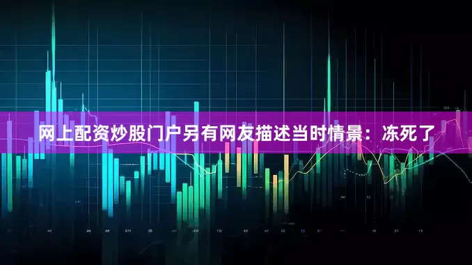 网上配资炒股门户另有网友描述当时情景：冻死了