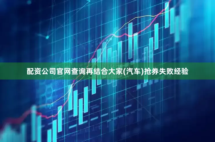 配资公司官网查询再结合大家(汽车)抢券失败经验