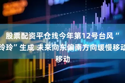 股票配资平仓线今年第12号台风“玲玲”生成 未来向东偏南方向缓慢移动