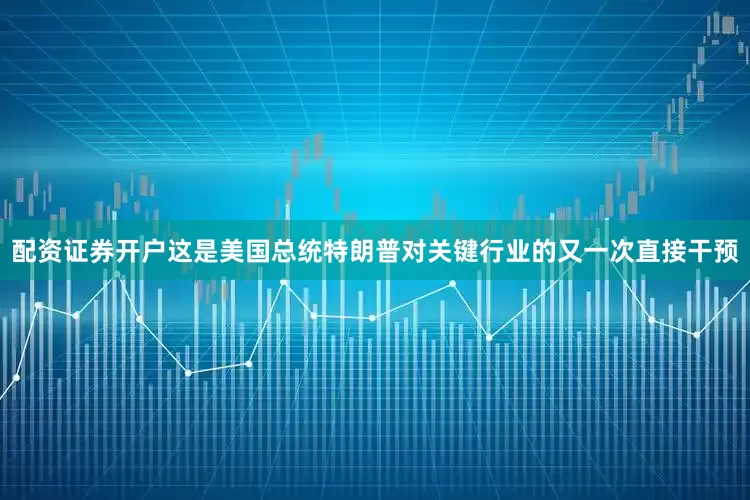 配资证券开户这是美国总统特朗普对关键行业的又一次直接干预