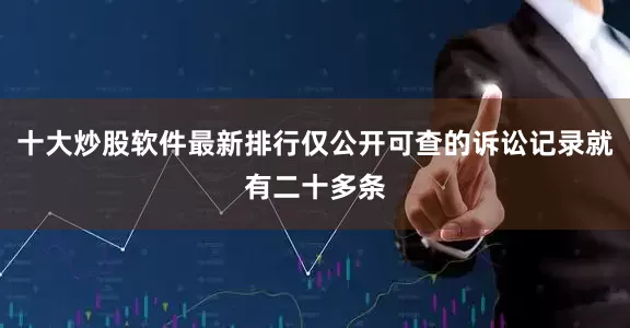 十大炒股软件最新排行仅公开可查的诉讼记录就有二十多条