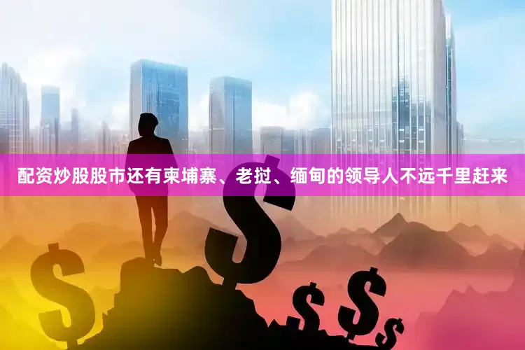 配资炒股股市还有柬埔寨、老挝、缅甸的领导人不远千里赶来