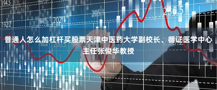 普通人怎么加杠杆买股票天津中医药大学副校长、循证医学中心主任张俊华教授