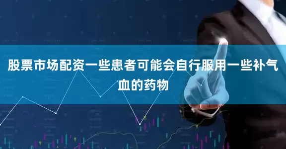 股票市场配资一些患者可能会自行服用一些补气血的药物