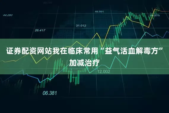 证券配资网站我在临床常用“益气活血解毒方”加减治疗
