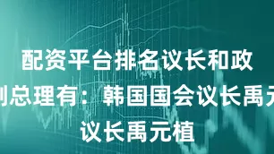 配资平台排名议长和政府副总理有：韩国国会议长禹元植