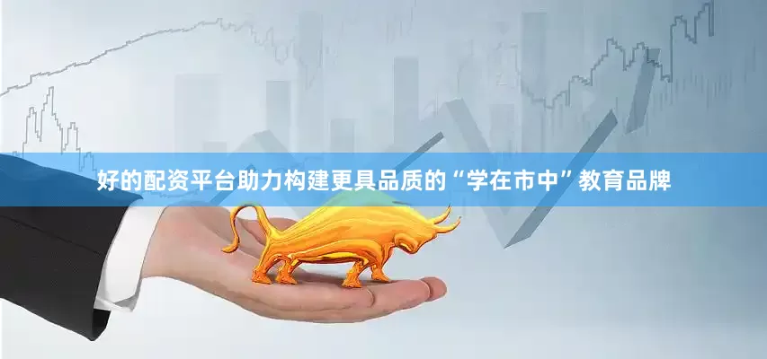 好的配资平台助力构建更具品质的“学在市中”教育品牌