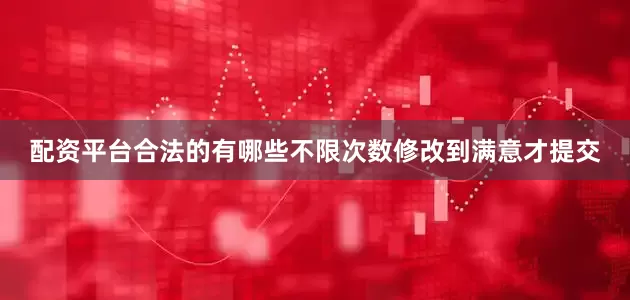 配资平台合法的有哪些不限次数修改到满意才提交