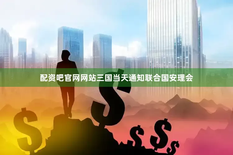配资吧官网网站三国当天通知联合国安理会