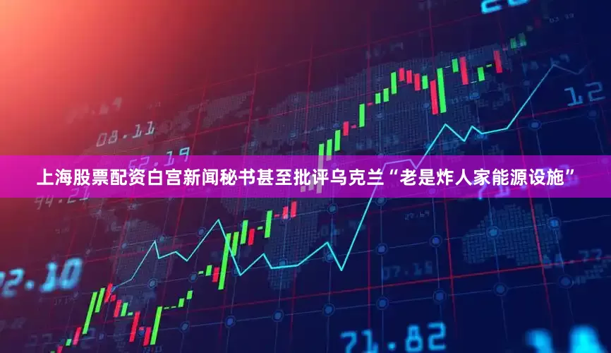 上海股票配资白宫新闻秘书甚至批评乌克兰“老是炸人家能源设施”