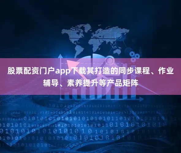 股票配资门户app下载其打造的同步课程、作业辅导、素养提升等产品矩阵
