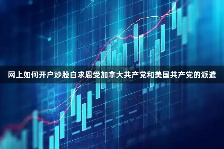 网上如何开户炒股白求恩受加拿大共产党和美国共产党的派遣