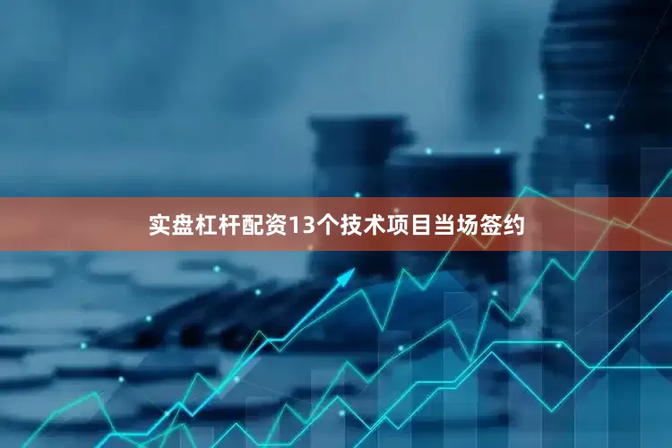 实盘杠杆配资13个技术项目当场签约